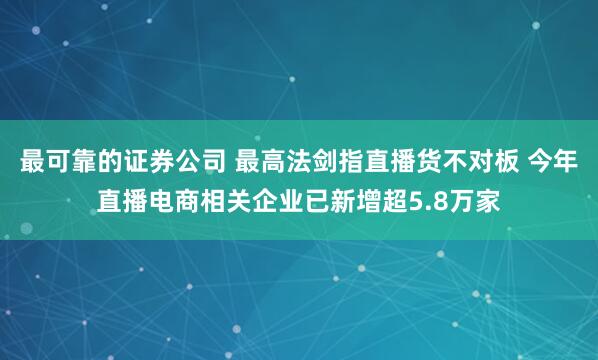 最可靠的证券公司 最高法剑指直播货不对板 今年直播电商相关企业已新增超5.8万家
