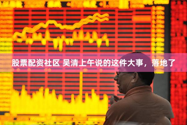 股票配资社区 吴清上午说的这件大事，落地了