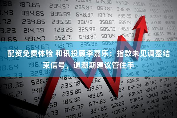 配资免费体验 和讯投顾李嘉乐：指数未见调整结束信号，退潮期建议管住手