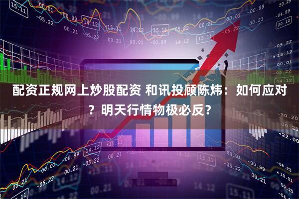 配资正规网上炒股配资 和讯投顾陈炜：如何应对？明天行情物极必反？