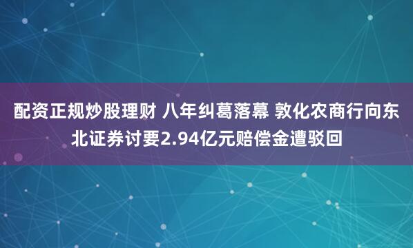 配资正规炒股理财 八年纠葛落幕 敦化农商行向东北证券讨要2.94亿元赔偿金遭驳回