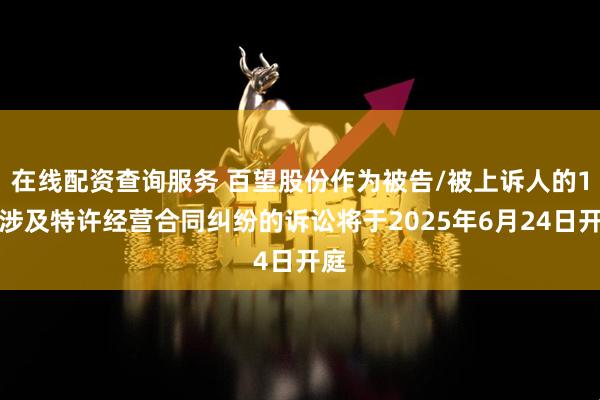 在线配资查询服务 百望股份作为被告/被上诉人的1起涉及特许经营合同纠纷的诉讼将于2025年6月24日开庭