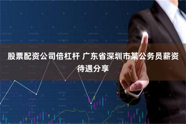 股票配资公司倍杠杆 广东省深圳市某公务员薪资待遇分享