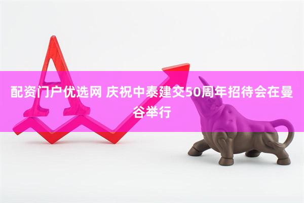 配资门户优选网 庆祝中泰建交50周年招待会在曼谷举行