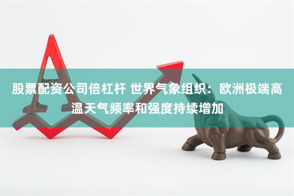 股票配资公司倍杠杆 世界气象组织：欧洲极端高温天气频率和强度持续增加