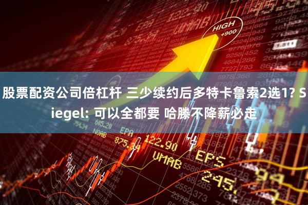 股票配资公司倍杠杆 三少续约后多特卡鲁索2选1? Siegel: 可以全都要 哈滕不降薪必走