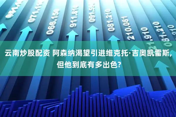云南炒股配资 阿森纳渴望引进维克托·吉奥凯雷斯, 但他到底有多出色?