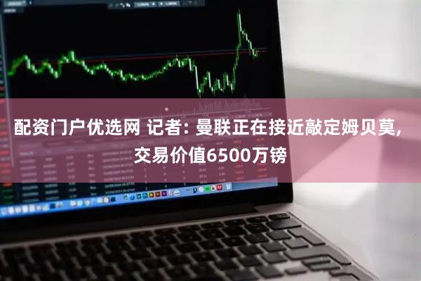 配资门户优选网 记者: 曼联正在接近敲定姆贝莫, 交易价值6500万镑