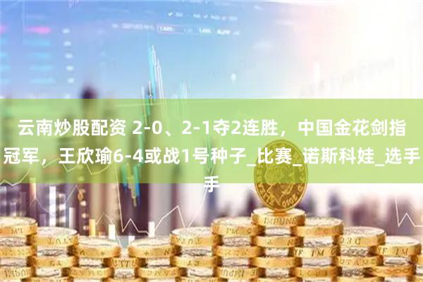 云南炒股配资 2-0、2-1夺2连胜，中国金花剑指冠军，王欣瑜6-4或战1号种子_比赛_诺斯科娃_选手