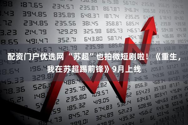 配资门户优选网 “苏超”也拍微短剧啦！《重生，我在苏超踢前锋》9月上线