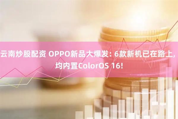 云南炒股配资 OPPO新品大爆发: 6款新机已在路上, 均内置ColorOS 16!