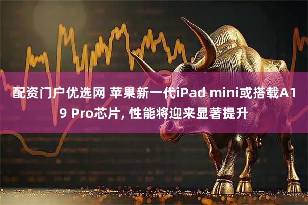 配资门户优选网 苹果新一代iPad mini或搭载A19 Pro芯片, 性能将迎来显著提升