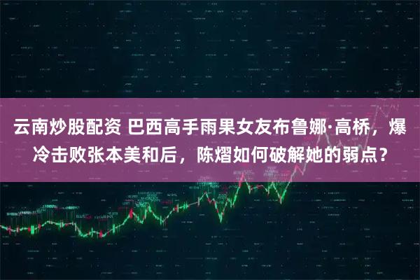 云南炒股配资 巴西高手雨果女友布鲁娜·高桥，爆冷击败张本美和后，陈熠如何破解她的弱点？