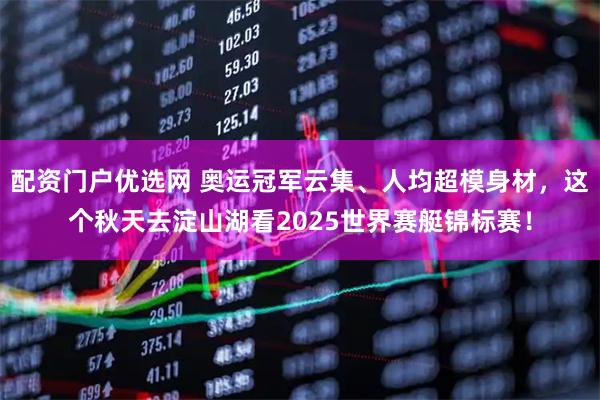 配资门户优选网 奥运冠军云集、人均超模身材，这个秋天去淀山湖看2025世界赛艇锦标赛！