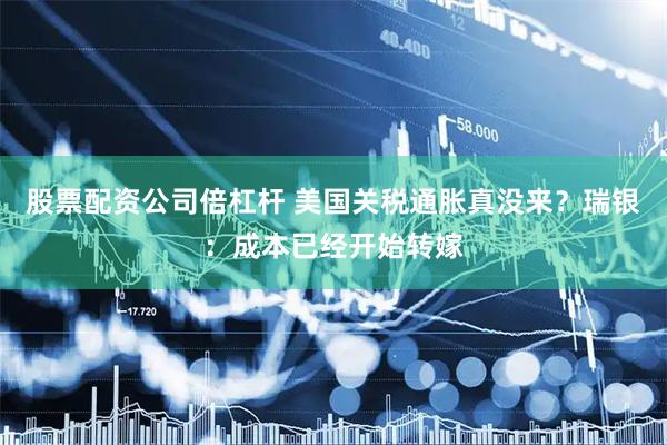 股票配资公司倍杠杆 美国关税通胀真没来？瑞银：成本已经开始转嫁