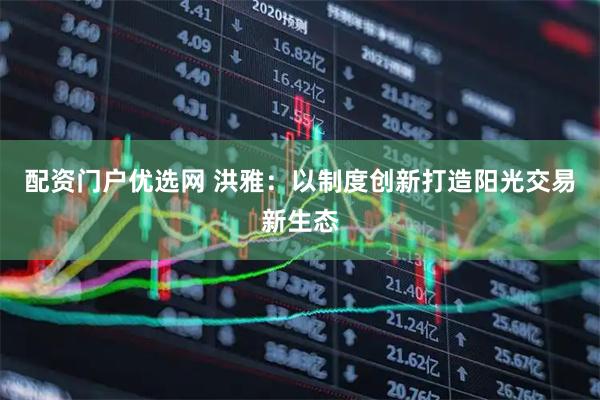 配资门户优选网 洪雅：以制度创新打造阳光交易新生态