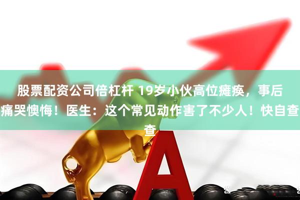 股票配资公司倍杠杆 19岁小伙高位瘫痪，事后痛哭懊悔！医生：这个常见动作害了不少人！快自查