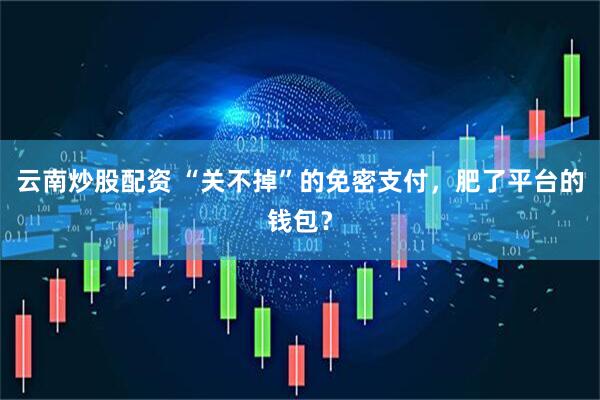 云南炒股配资 “关不掉”的免密支付，肥了平台的钱包？