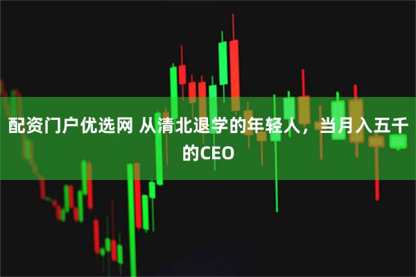 配资门户优选网 从清北退学的年轻人，当月入五千的CEO