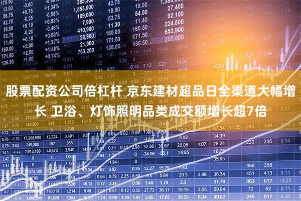 股票配资公司倍杠杆 京东建材超品日全渠道大幅增长 卫浴、灯饰照明品类成交额增长超7倍