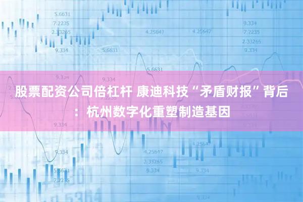 股票配资公司倍杠杆 康迪科技“矛盾财报”背后：杭州数字化重塑制造基因