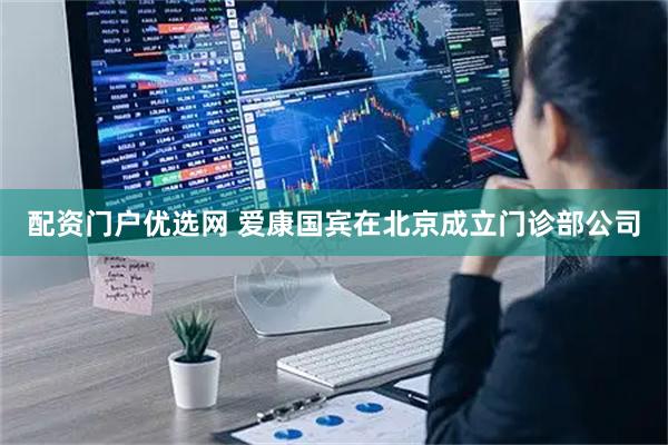 配资门户优选网 爱康国宾在北京成立门诊部公司