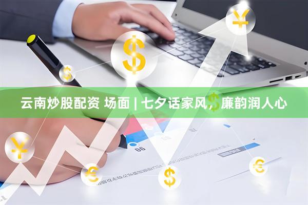 云南炒股配资 场面 | 七夕话家风，廉韵润人心