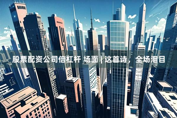 股票配资公司倍杠杆 场面 | 这首诗，全场泪目