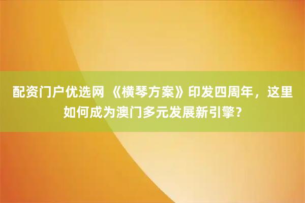 配资门户优选网 《横琴方案》印发四周年，这里如何成为澳门多元发展新引擎？