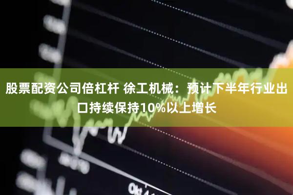 股票配资公司倍杠杆 徐工机械：预计下半年行业出口持续保持10%以上增长