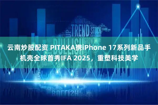 云南炒股配资 PITAKA携iPhone 17系列新品手机壳全球首秀IFA 2025，重塑科技美学