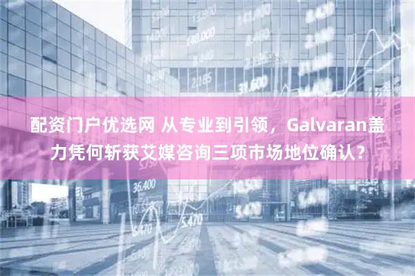 配资门户优选网 从专业到引领，Galvaran盖力凭何斩获艾媒咨询三项市场地位确认？