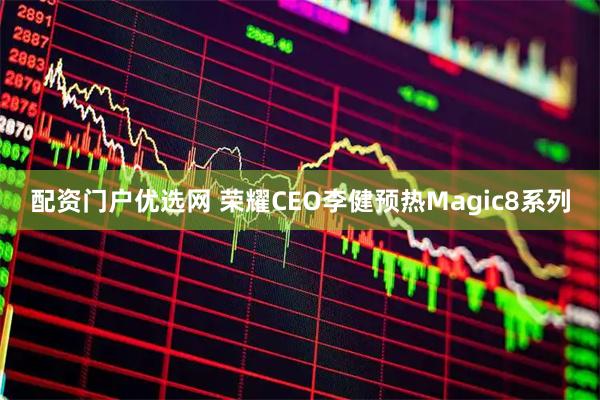 配资门户优选网 荣耀CEO李健预热Magic8系列