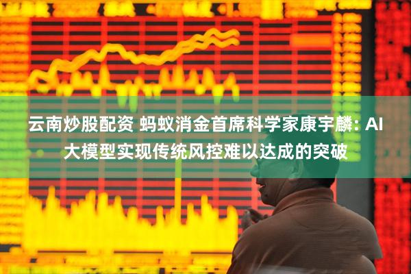 云南炒股配资 蚂蚁消金首席科学家康宇麟: AI大模型实现传统风控难以达成的突破