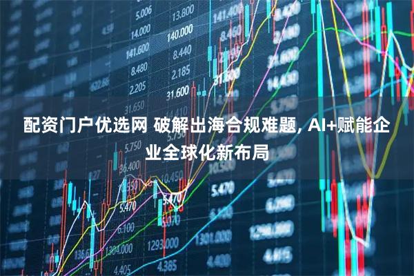 配资门户优选网 破解出海合规难题, AI+赋能企业全球化新布局