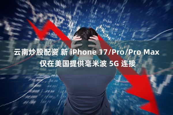 云南炒股配资 新 iPhone 17/Pro/Pro Max 仅在美国提供毫米波 5G 连接