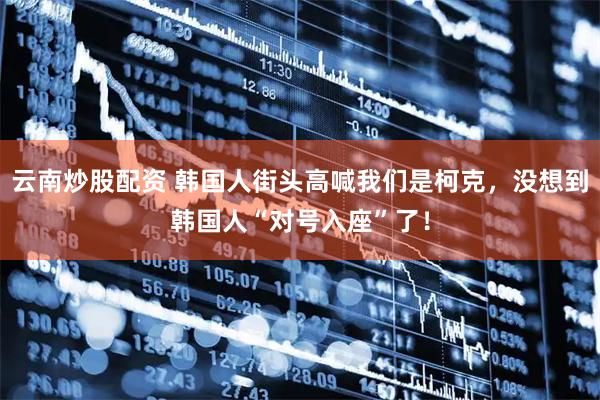 云南炒股配资 韩国人街头高喊我们是柯克，没想到韩国人“对号入座”了！