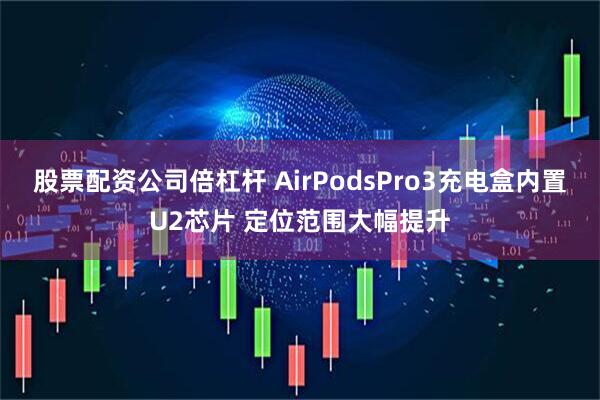股票配资公司倍杠杆 AirPodsPro3充电盒内置U2芯片 定位范围大幅提升