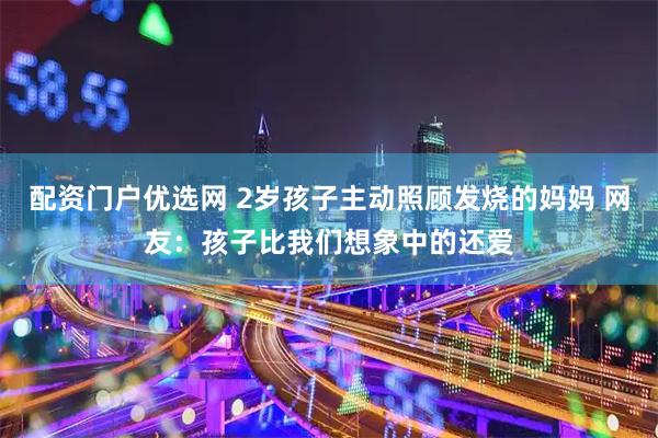 配资门户优选网 2岁孩子主动照顾发烧的妈妈 网友：孩子比我们想象中的还爱