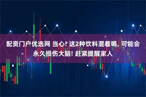 配资门户优选网 当心! 这2种饮料混着喝, 可能会永久损伤大脑! 赶紧提醒家人