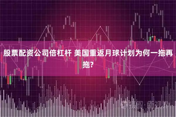 股票配资公司倍杠杆 美国重返月球计划为何一拖再拖?