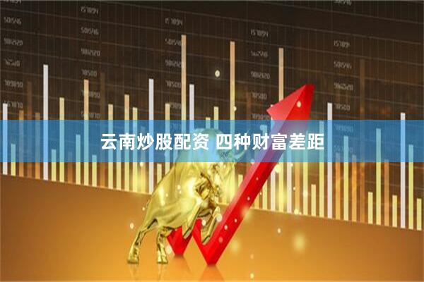 云南炒股配资 四种财富差距