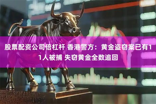 股票配资公司倍杠杆 香港警方：黄金盗窃案已有11人被捕 失窃黄金全数追回
