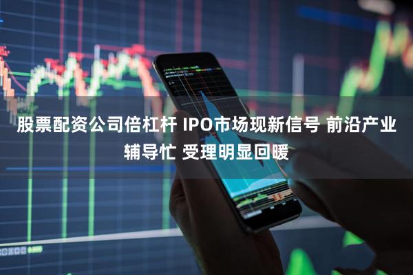 股票配资公司倍杠杆 IPO市场现新信号 前沿产业辅导忙 受理明显回暖