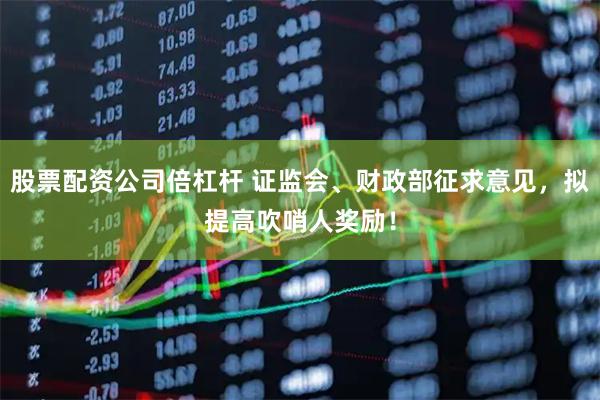 股票配资公司倍杠杆 证监会、财政部征求意见，拟提高吹哨人奖励！