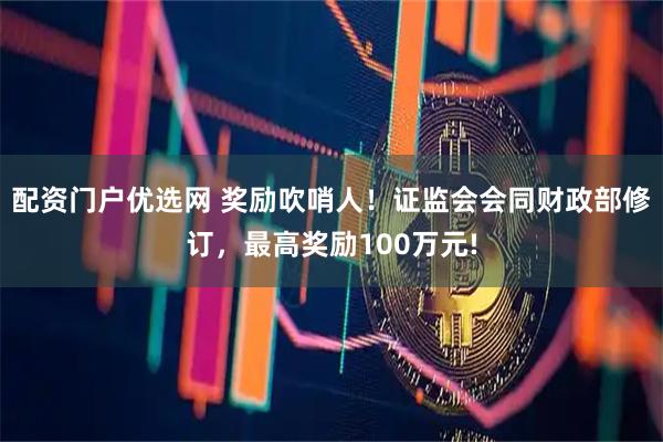 配资门户优选网 奖励吹哨人！证监会会同财政部修订，最高奖励100万元!