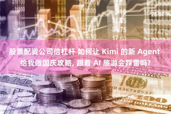 股票配资公司倍杠杆 如何让 Kimi 的新 Agent 给我做国庆攻略, 跟着 AI 旅游会踩雷吗?